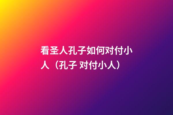 看圣人孔子如何对付小人（孔子 对付小人）